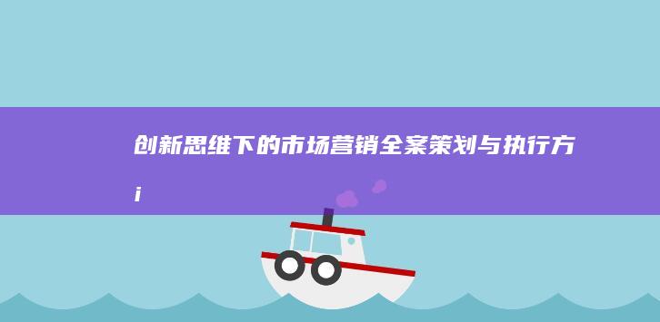 创新思维下的市场营销全案策划与执行方案