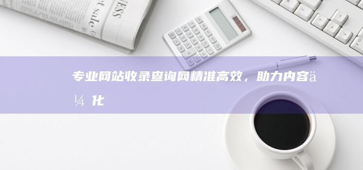 专业网站收录查询网：精准高效，助力内容优化