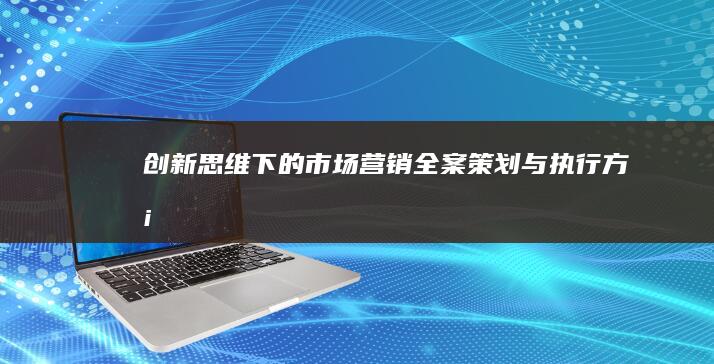 创新思维下的市场营销全案策划与执行方案