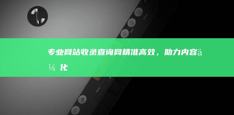 专业网站收录查询网：精准高效，助力内容优化